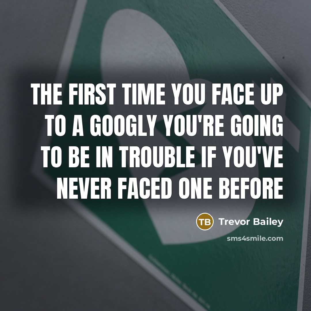 “The first time you face up to a googly you're going to be in trouble if you've never faced one before” quote by Trevor Bailey