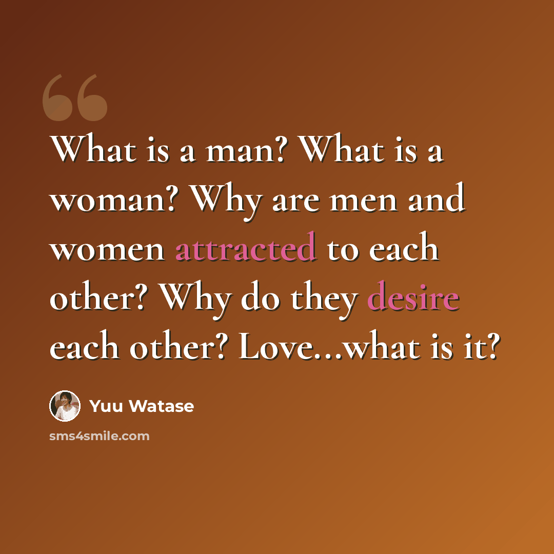 “What is a man? What is a woman? Why are men and women attracted to each other? Why do they desire each other? Love...what is it?” quote by Yuu Watase