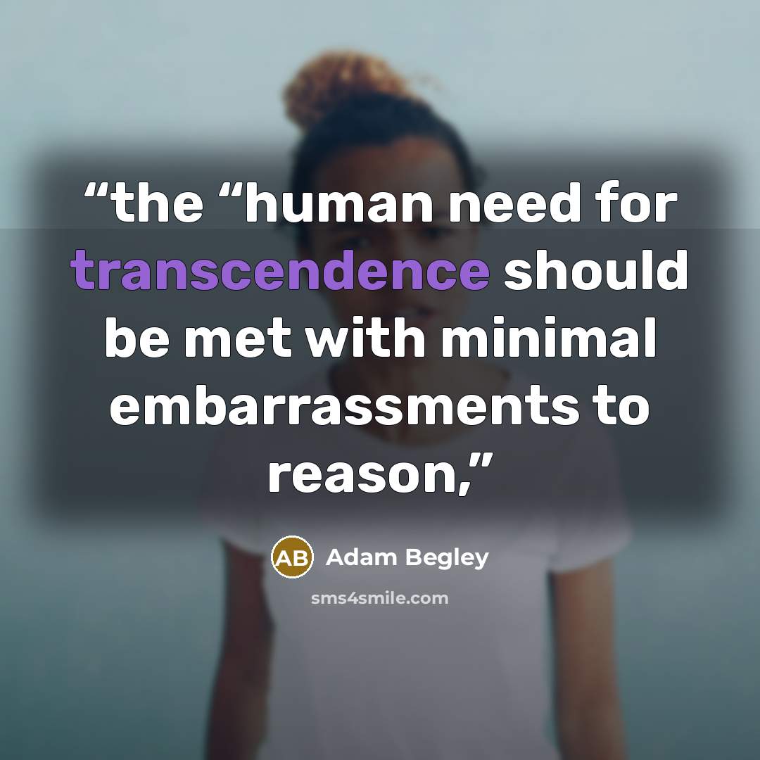“the “human need for transcendence should be met with minimal embarrassments to reason,” quote by Adam Begley