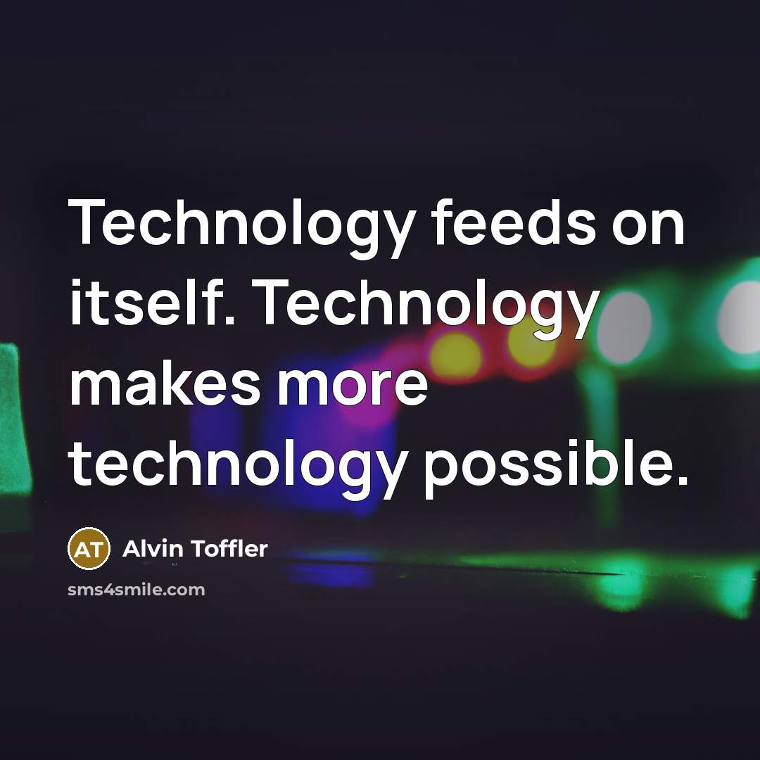 “Technology feeds on itself. Technology makes more technology possible.” quote by Alvin Toffler