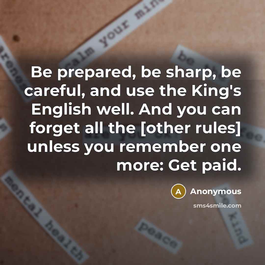 “Be prepared, be sharp, be careful, and use the King's English well. And you can forget all the [other rules] unless you remember one more: Get paid.” quote by Anonymous