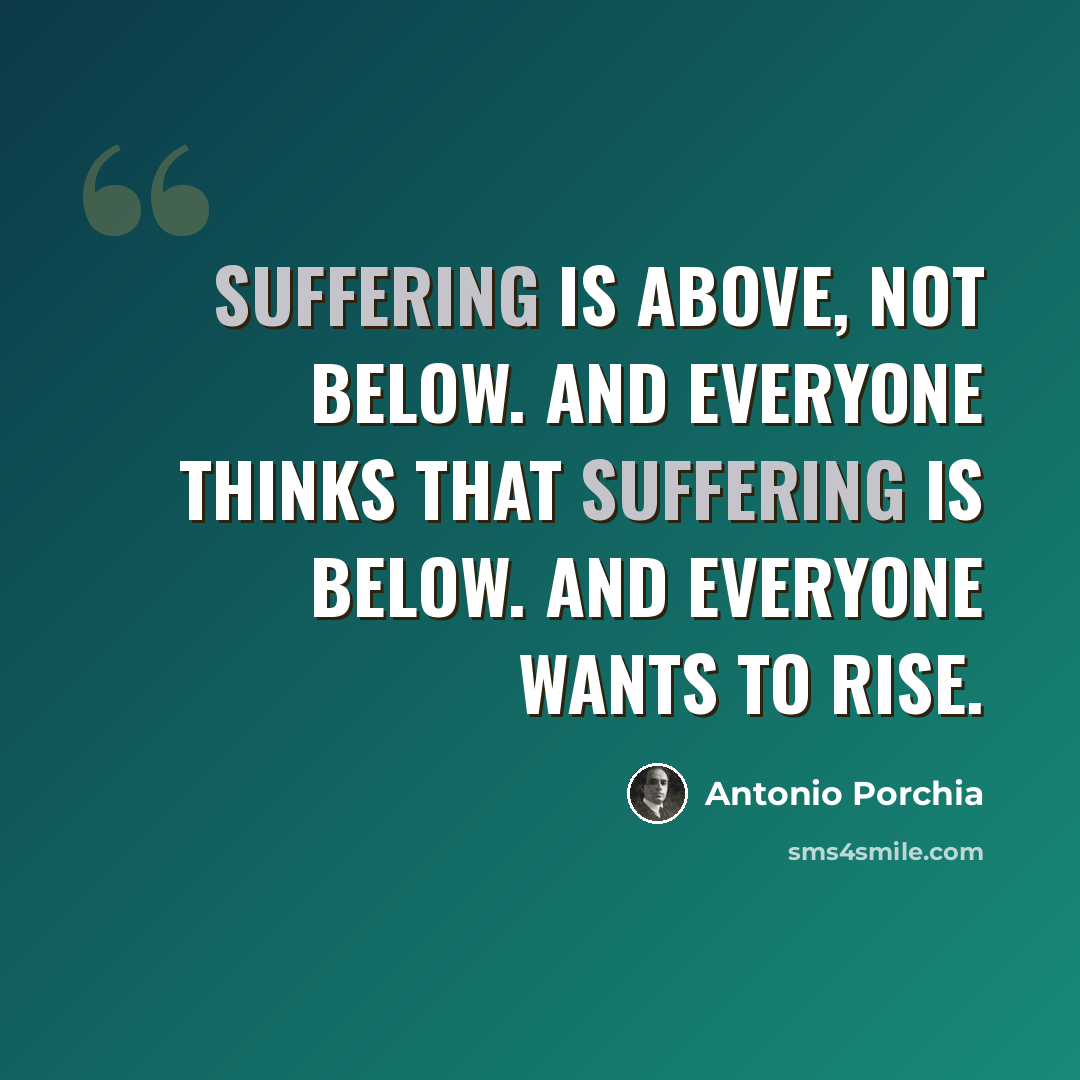 “Suffering is above, not below. And everyone thinks that suffering is below. And everyone wants to rise.” quote by Antonio Porchia