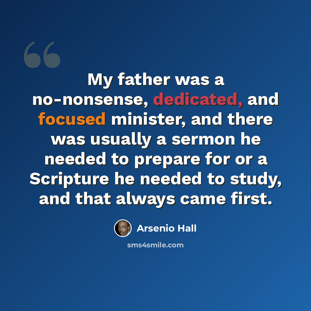 “My father was a no-nonsense, dedicated, and focused minister, and there was usually a sermon he needed to prepare for or a Scripture he needed to study, and that always came first.” quote by Arsenio Hall