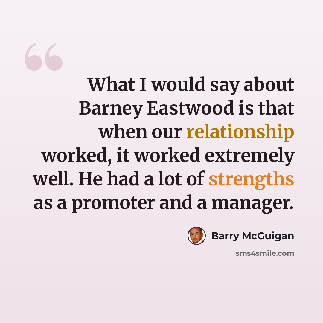 “What I would say about Barney Eastwood is that when our relationship worked, it worked extremely well. He had a lot of strengths as a promoter and a manager.” quote by Barry McGuigan