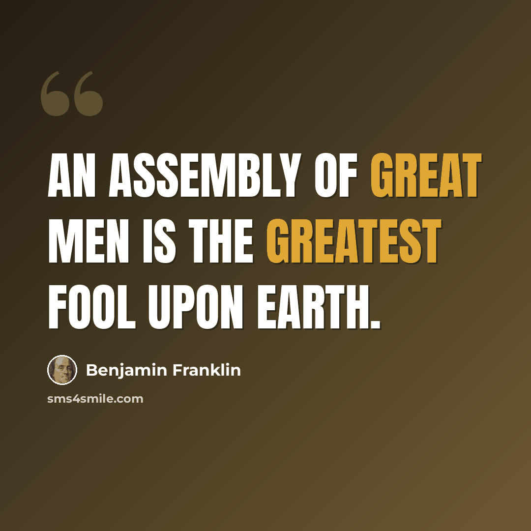 “An assembly of great men is the greatest fool upon earth.” quote by Benjamin Franklin