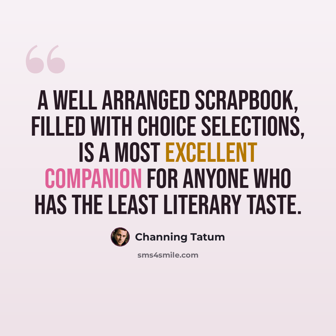 “A well arranged scrapbook, filled with choice selections, is a most excellent companion for anyone who has the least literary taste.” quote by Channing Tatum