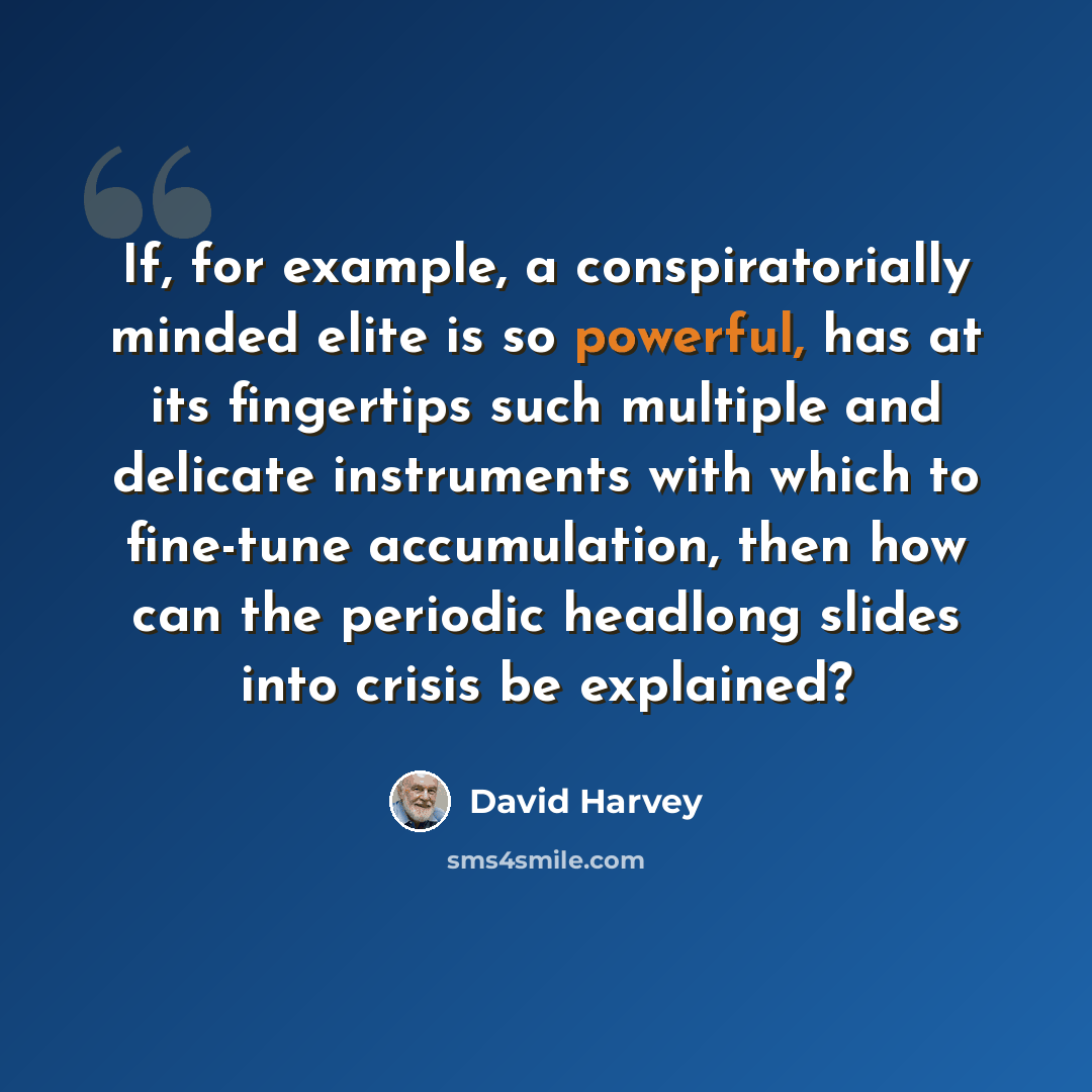 “If, for example, a conspiratorially minded elite is so powerful, has at its fingertips such multiple and delicate instruments with which to fine-tune accumulation, then how can the periodic headlong slides into crisis be explained?” quote by David Harvey
