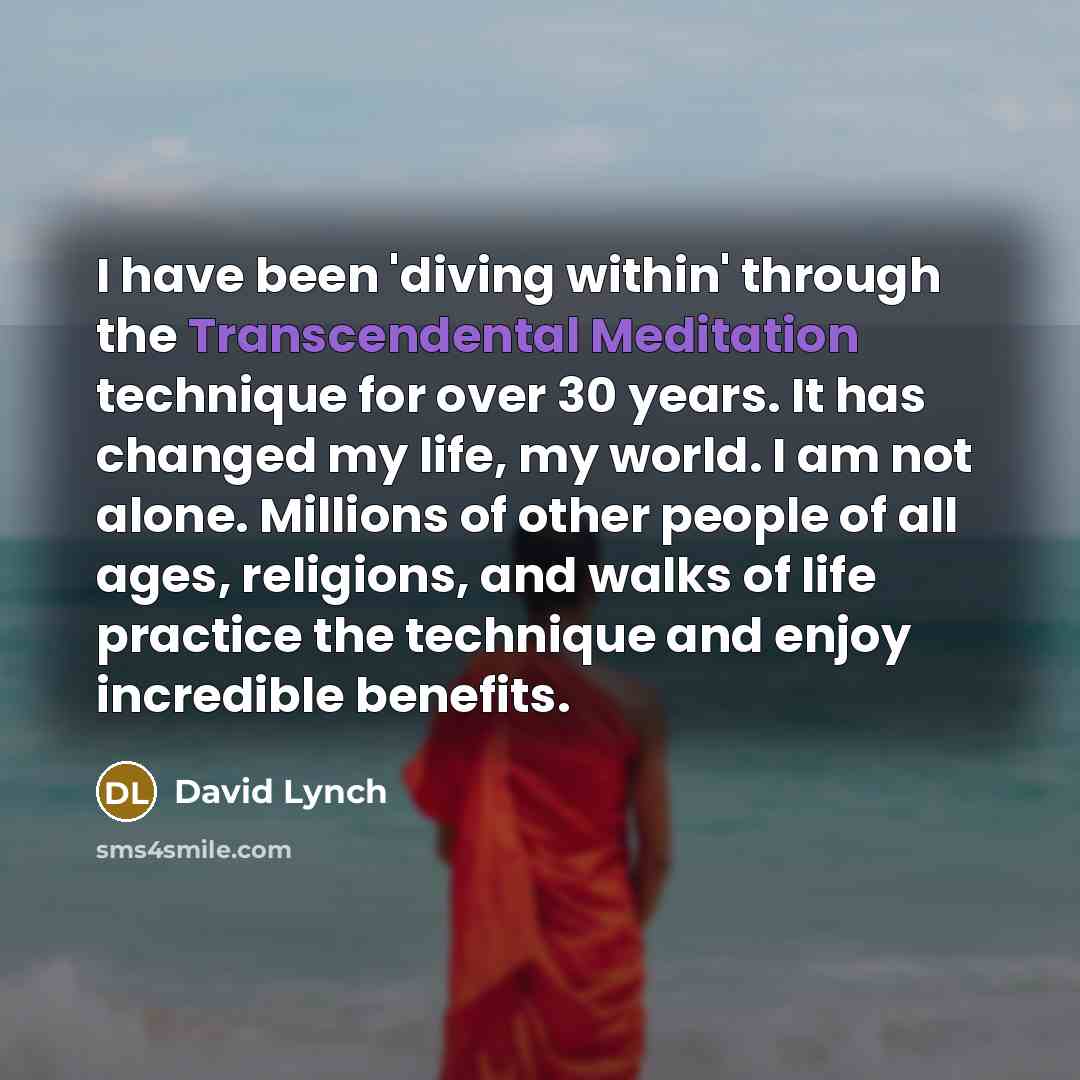 “I have been 'diving within' through the Transcendental Meditation technique for over 30 years. It has changed my life, my world. I am not alone. Millions of other people of all ages, religions, and walks of life practice the technique and enjoy incredible benefits.” quote by David Lynch
