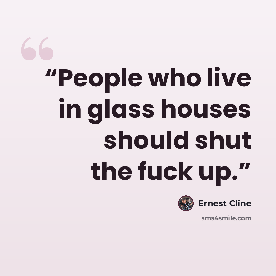 “People who live in glass houses should shut the fuck up.” quote by Ernest Cline
