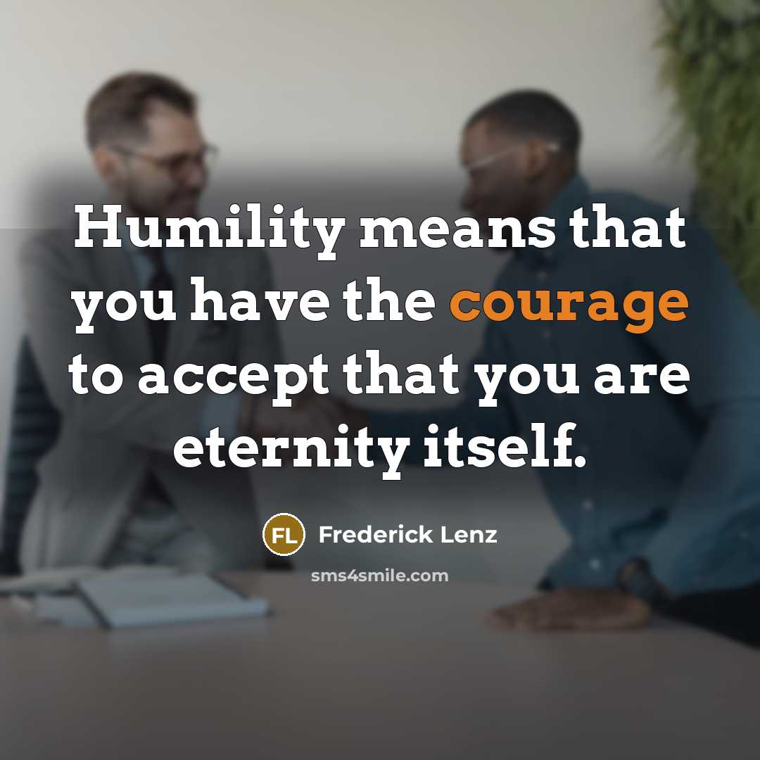 “Humility means that you have the courage to accept that you are eternity itself.” quote by Frederick Lenz