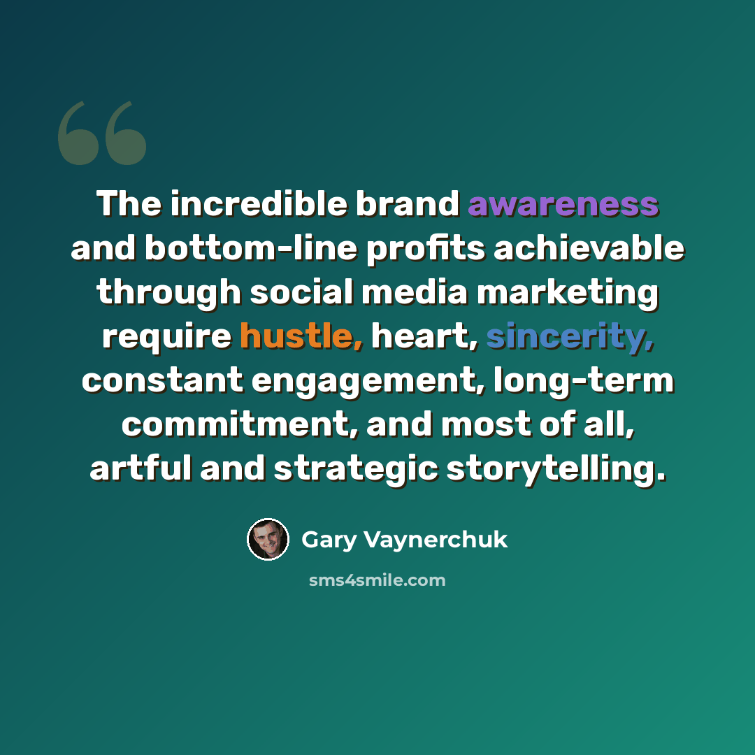 “The incredible brand awareness and bottom-line profits achievable through social media marketing require hustle, heart, sincerity, constant engagement, long-term commitment, and most of all, artful and strategic storytelling.” quote by Gary Vaynerchuk