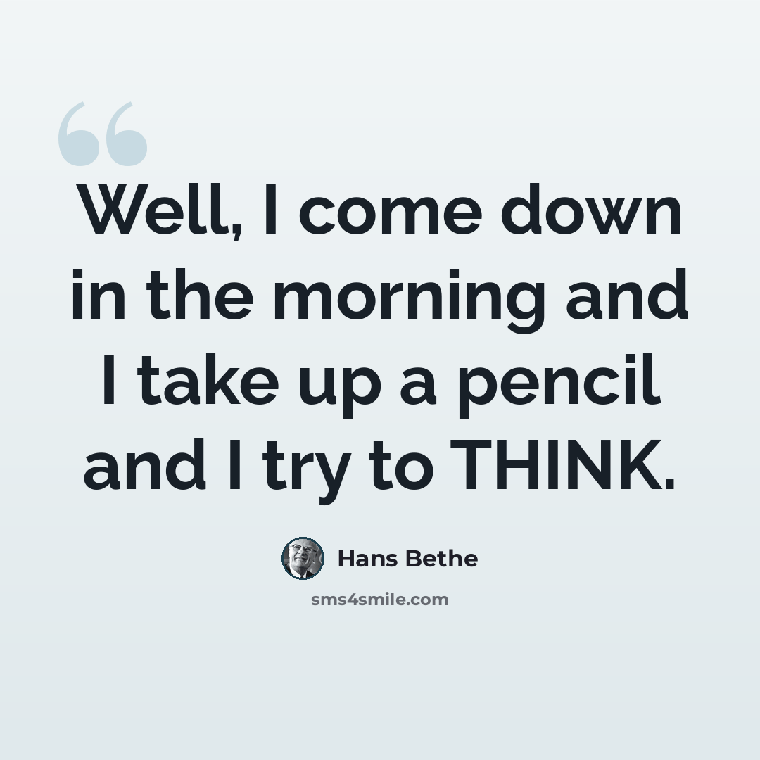 “Well, I come down in the morning and I take up a pencil and I try to THINK.” quote by Hans Bethe