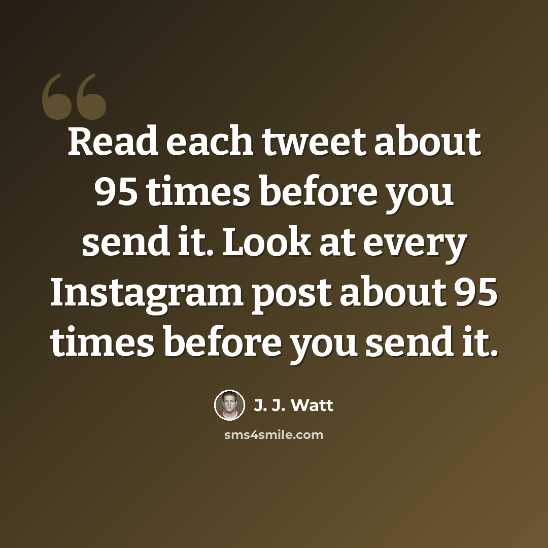 “Read each tweet about 95 times before you send it. Look at every Instagram post about 95 times before you send it.” quote by J. J. Watt