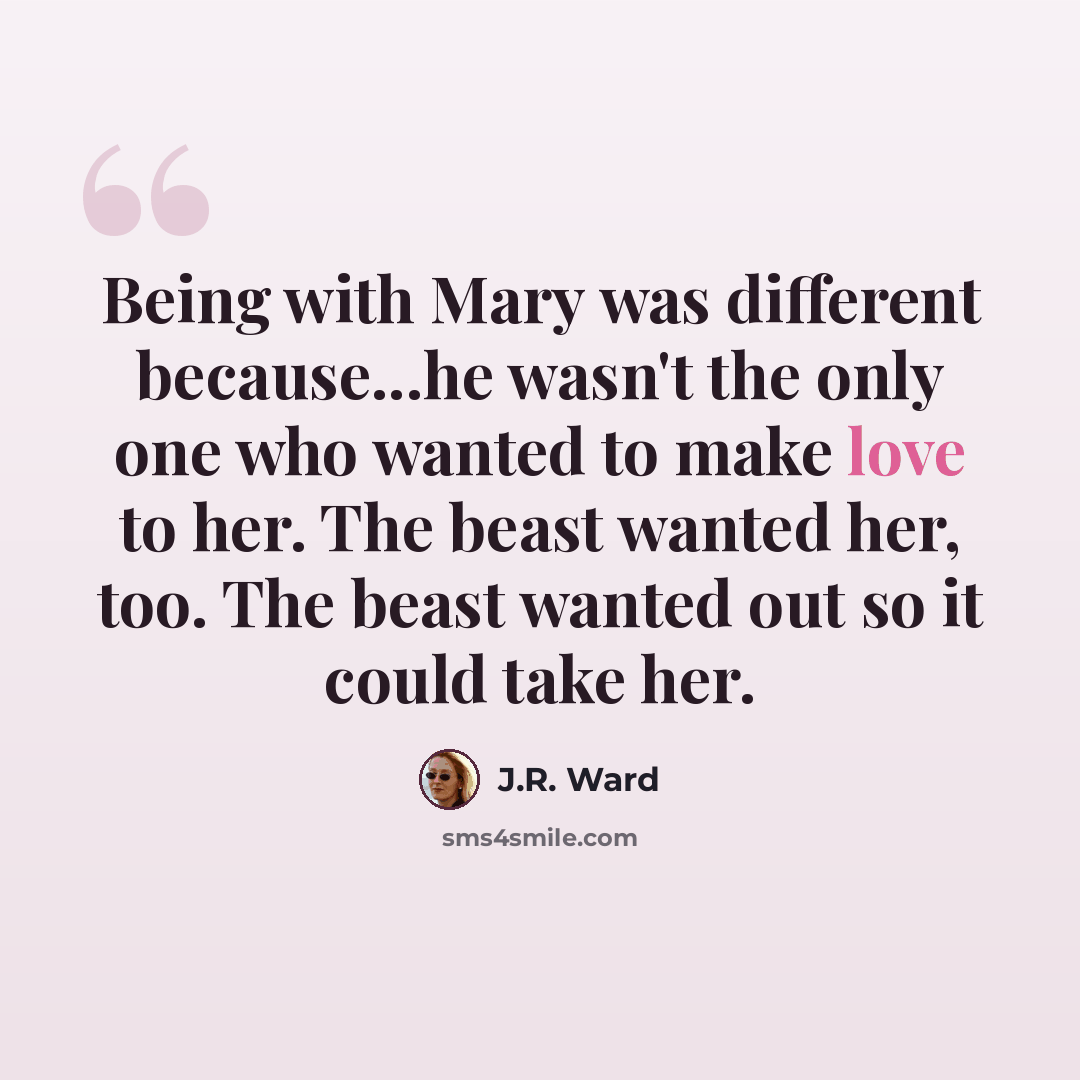“Being with Mary was different because...he wasn't the only one who wanted to make love to her. The beast wanted her, too. The beast wanted out so it could take her.” quote by J.R. Ward
