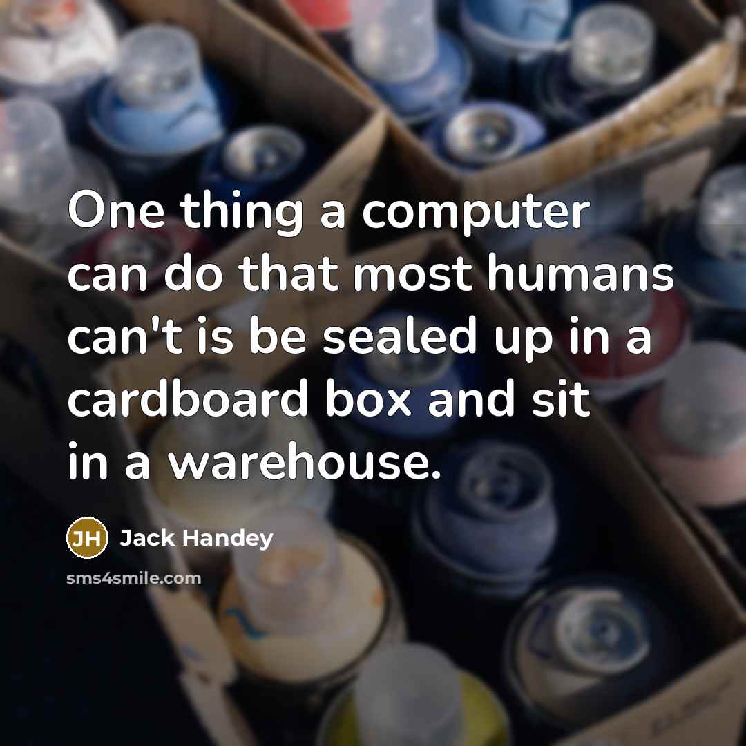 “One thing a computer can do that most humans can't is be sealed up in a cardboard box and sit in a warehouse.” quote by Jack Handey