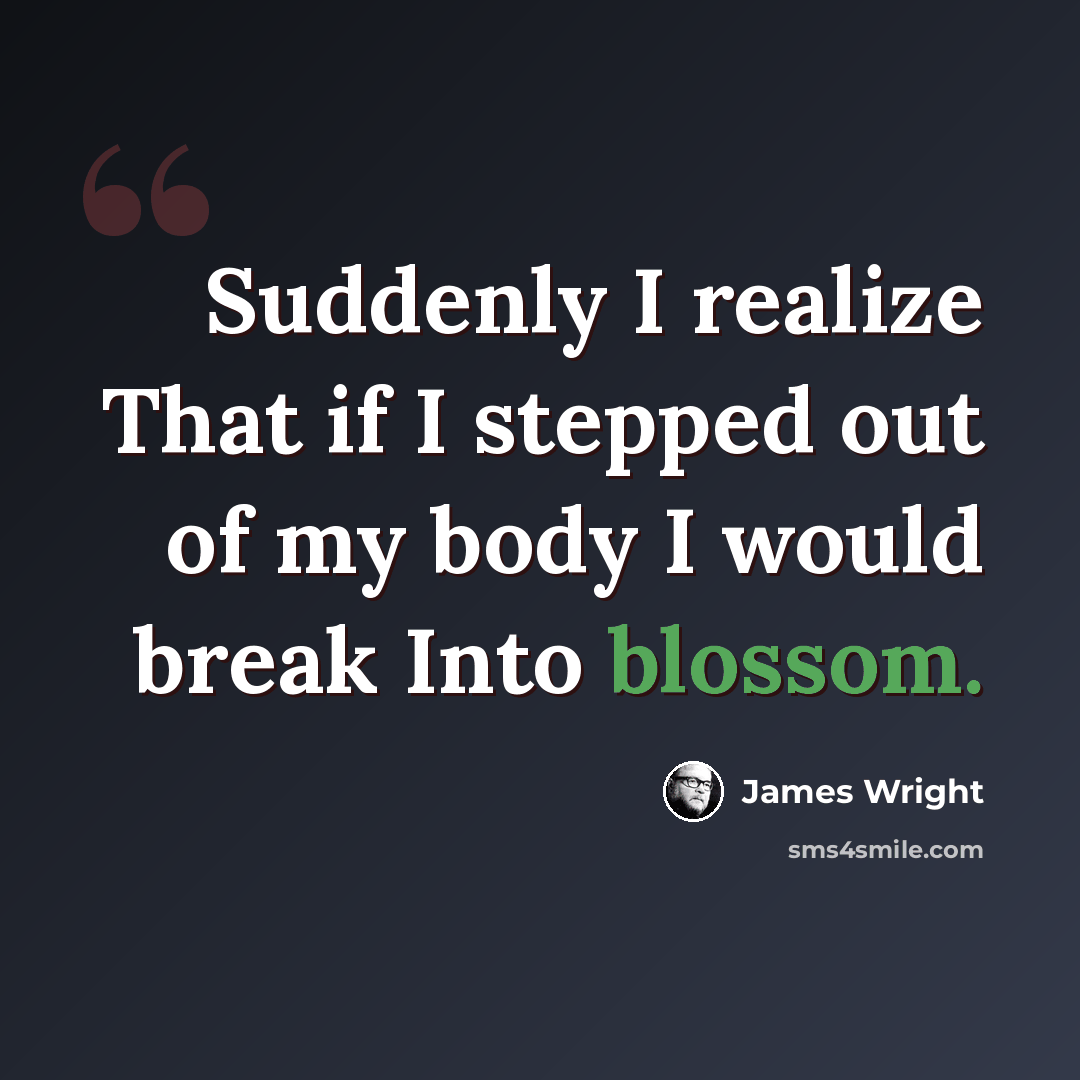 “Suddenly I realize That if I stepped out of my body I would break Into blossom.” quote by James Wright