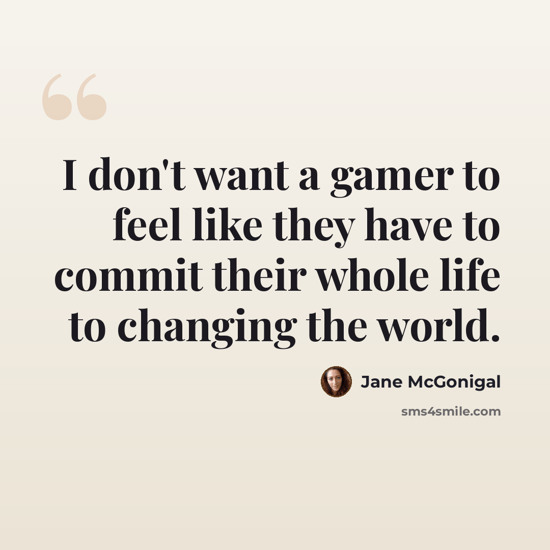“I don't want a gamer to feel like they have to commit their whole life to changing the world.” quote by Jane McGonigal