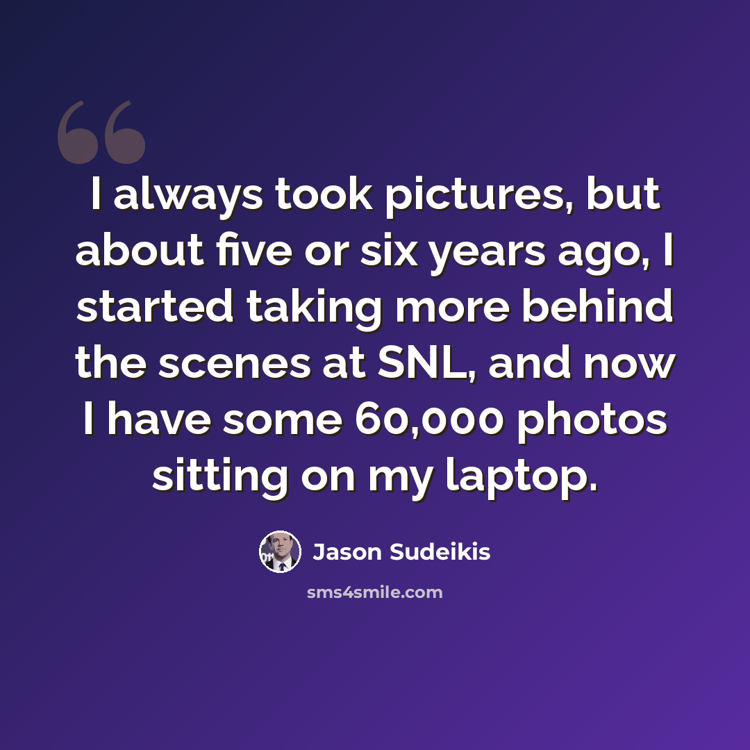 “I always took pictures, but about five or six years ago, I started taking more behind the scenes at SNL, and now I have some 60,000 photos sitting on my laptop.” quote by Jason Sudeikis