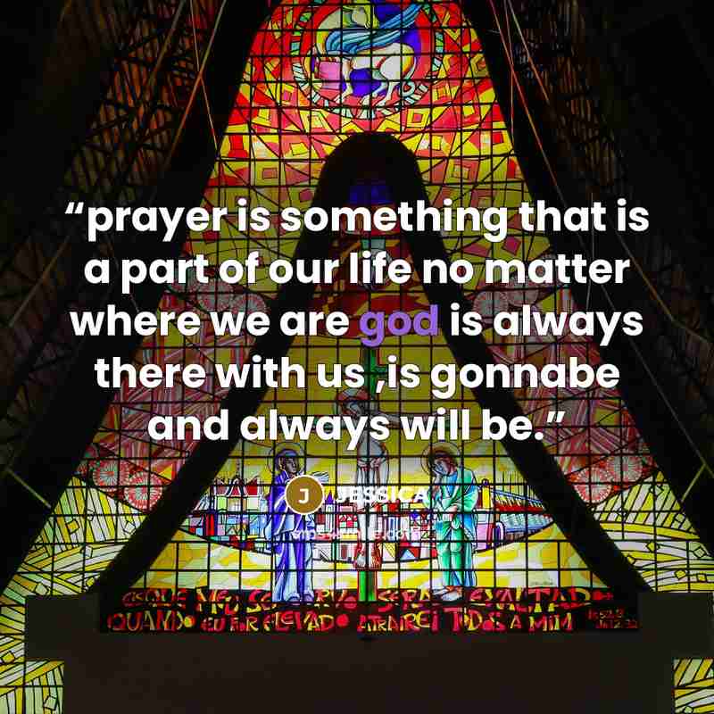 “prayer is something that is a part of our life no matter where we are god is always there with us ,is gonnabe and always will be.” quote by jessica