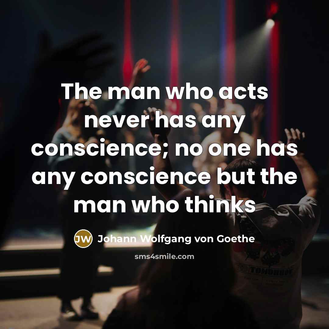 “The man who acts never has any conscience; no one has any conscience but the man who thinks” quote by Johann Wolfgang von Goethe