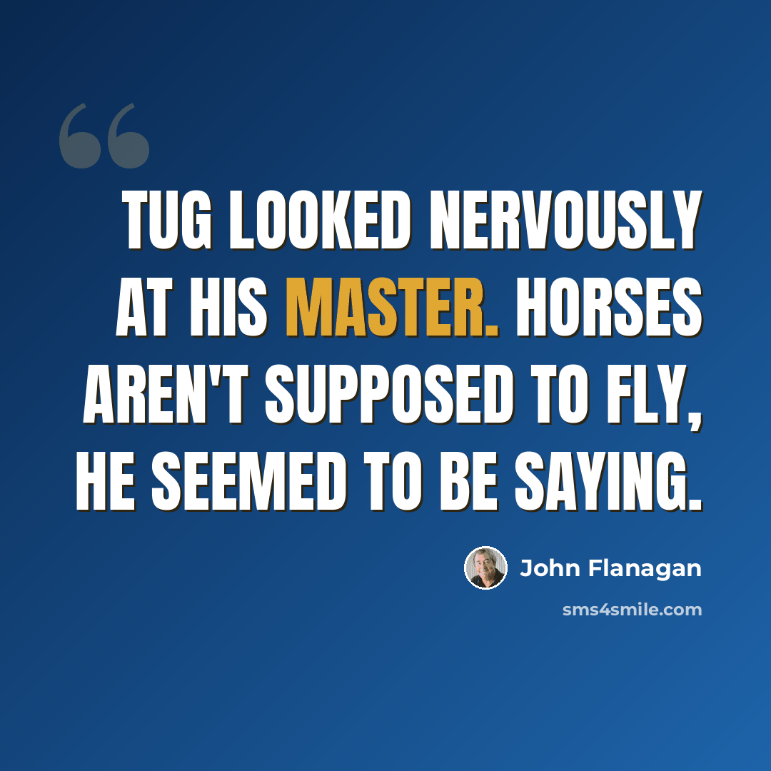 “Tug looked nervously at his master. Horses aren't supposed to fly, he seemed to be saying.” quote by John Flanagan