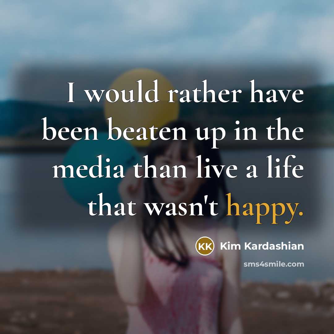 “I would rather have been beaten up in the media than live a life that wasn't happy.” quote by Kim Kardashian