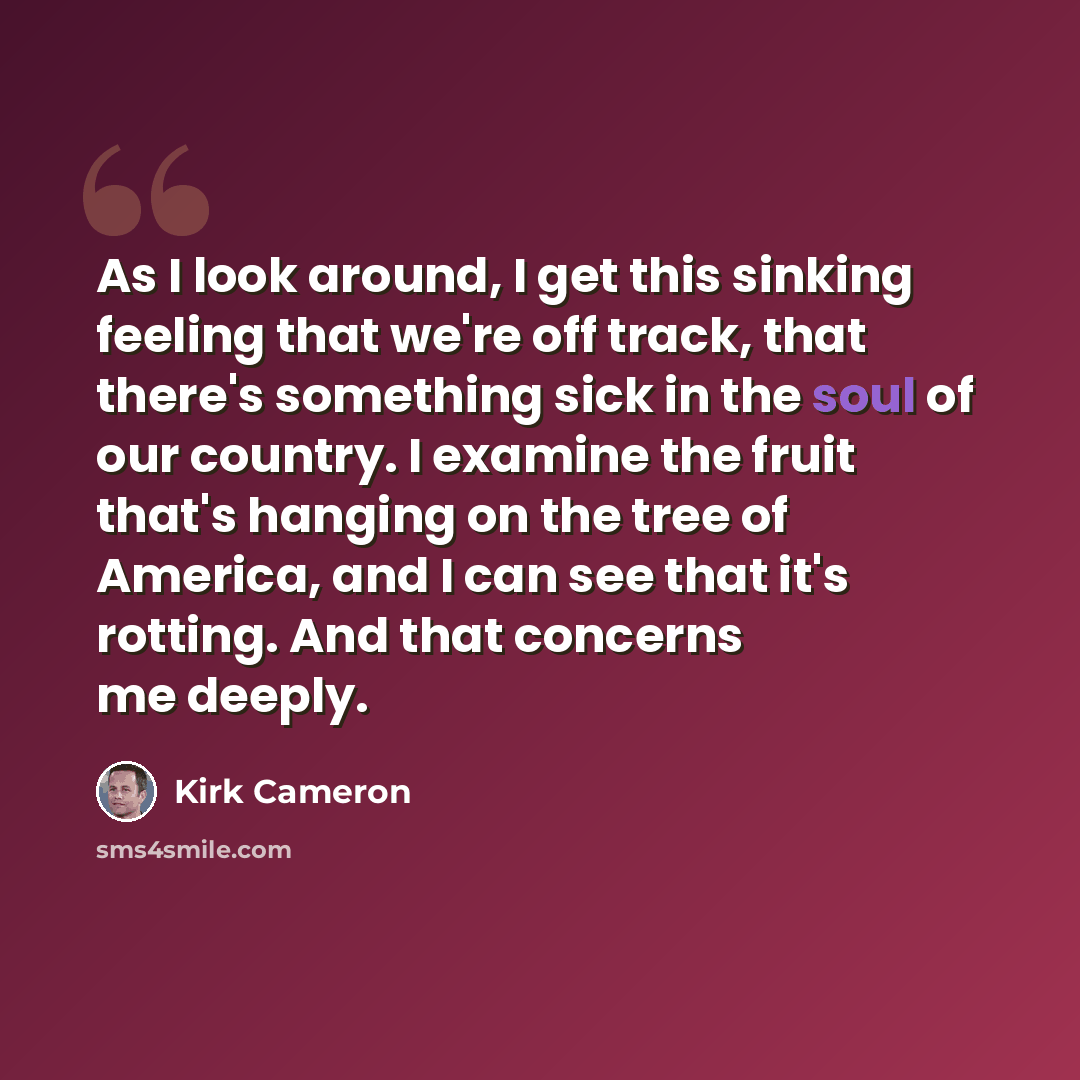 “As I look around, I get this sinking feeling that we're off track, that there's something sick in the soul of our country. I examine the fruit that's hanging on the tree of America, and I can see that it's rotting. And that concerns me deeply.” quote by Kirk Cameron