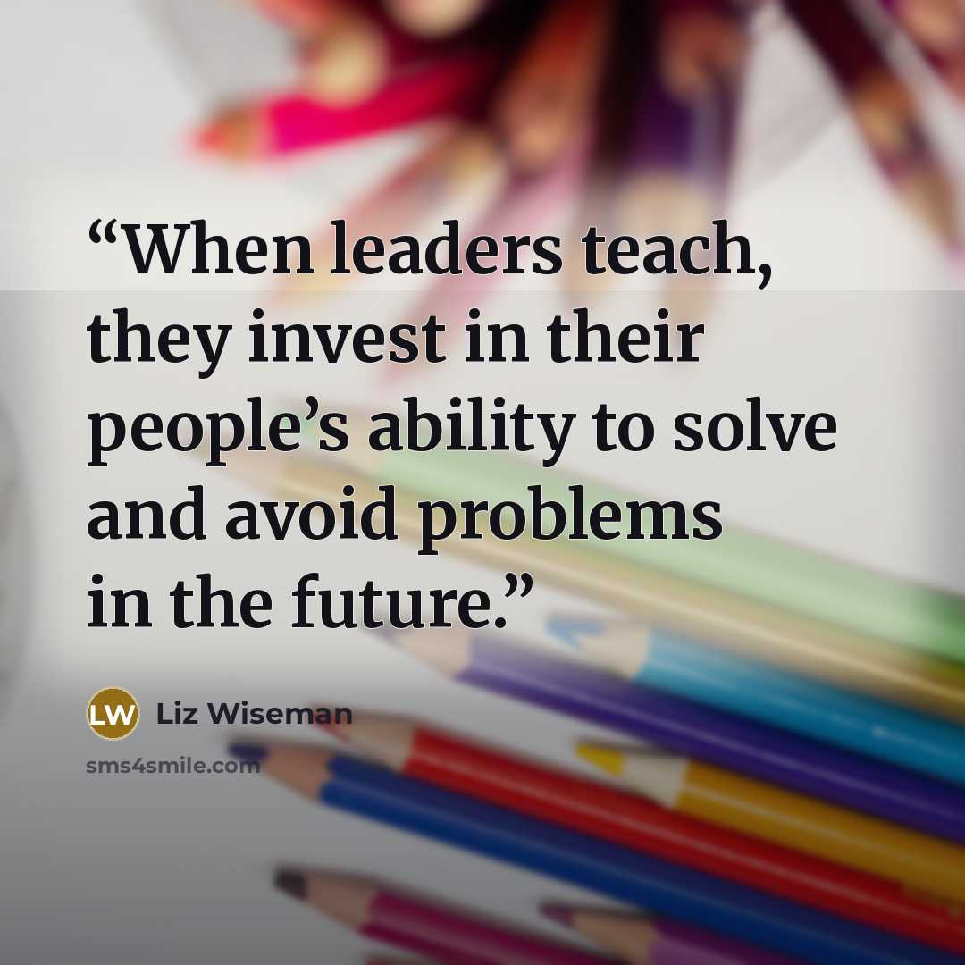 “When leaders teach, they invest in their people’s ability to solve and avoid problems in the future.” quote by Liz Wiseman