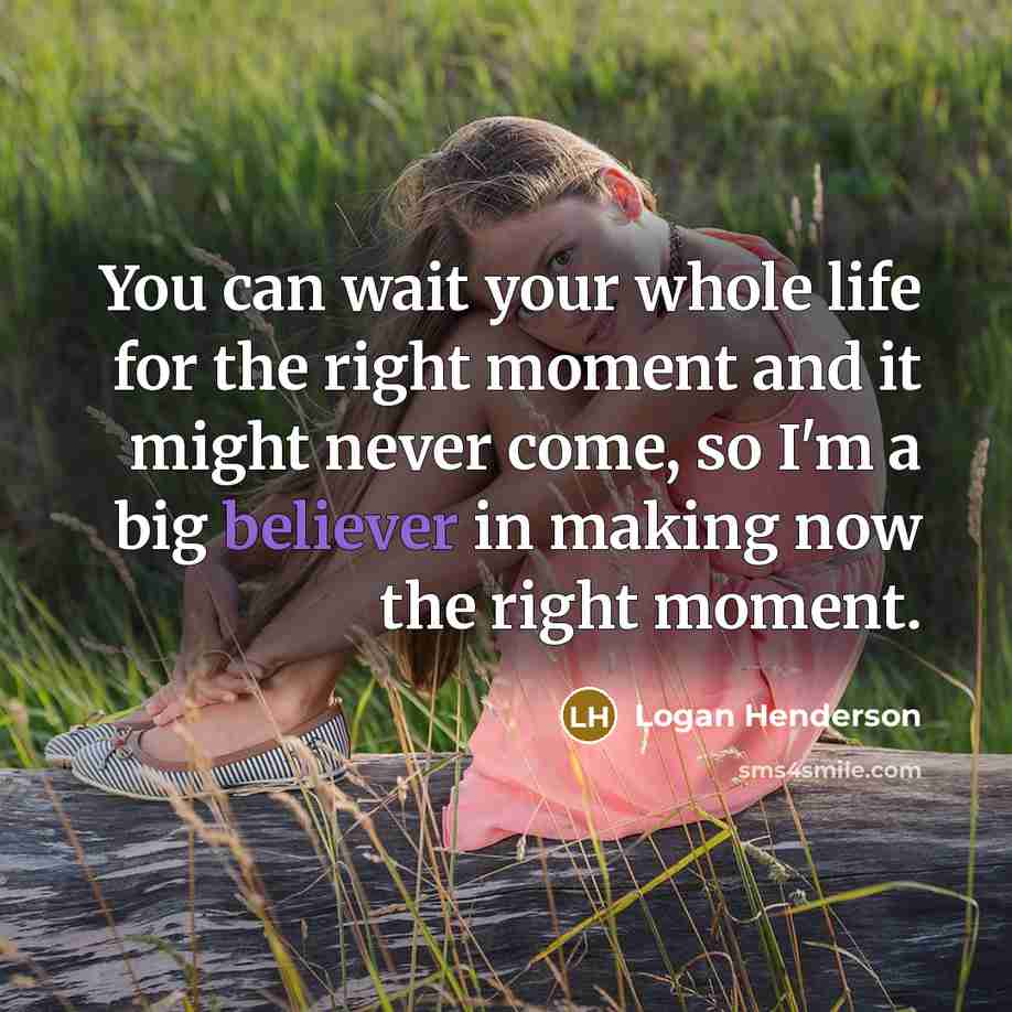 “You can wait your whole life for the right moment and it might never come, so I'm a big believer in making now the right moment.” quote by Logan Henderson