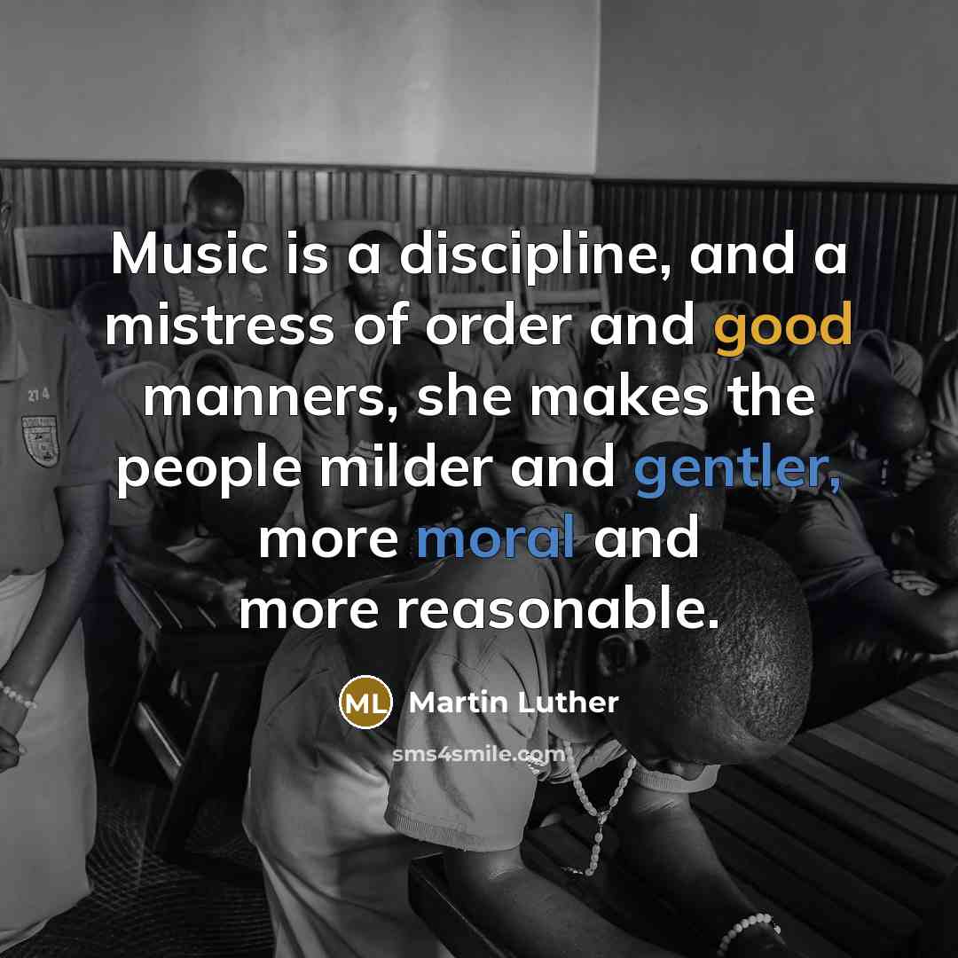 “Music is a discipline, and a mistress of order and good manners, she makes the people milder and gentler, more moral and more reasonable.” quote by Martin Luther