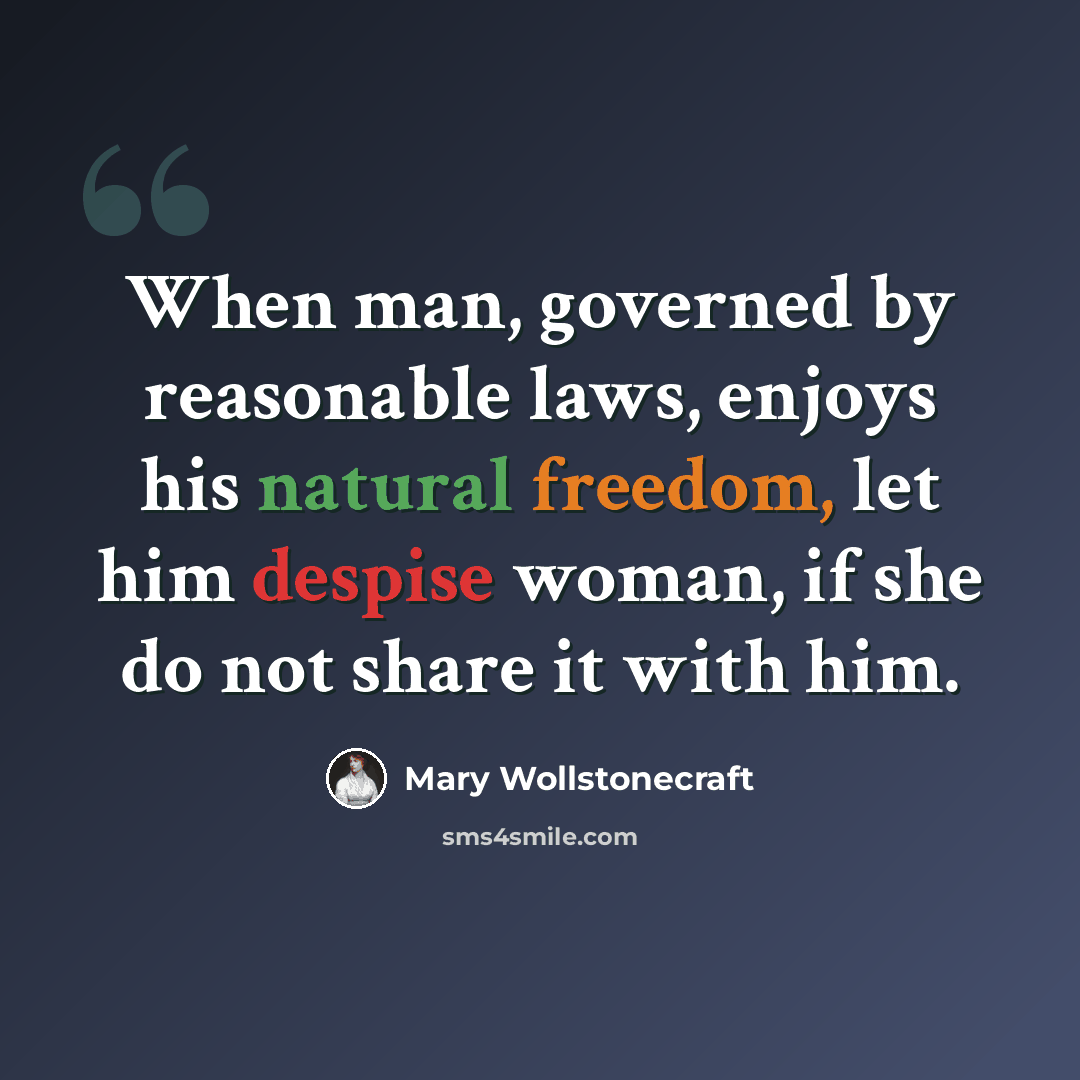 “When man, governed by reasonable laws, enjoys his natural freedom, let him despise woman, if she do not share it with him.” quote by Mary Wollstonecraft