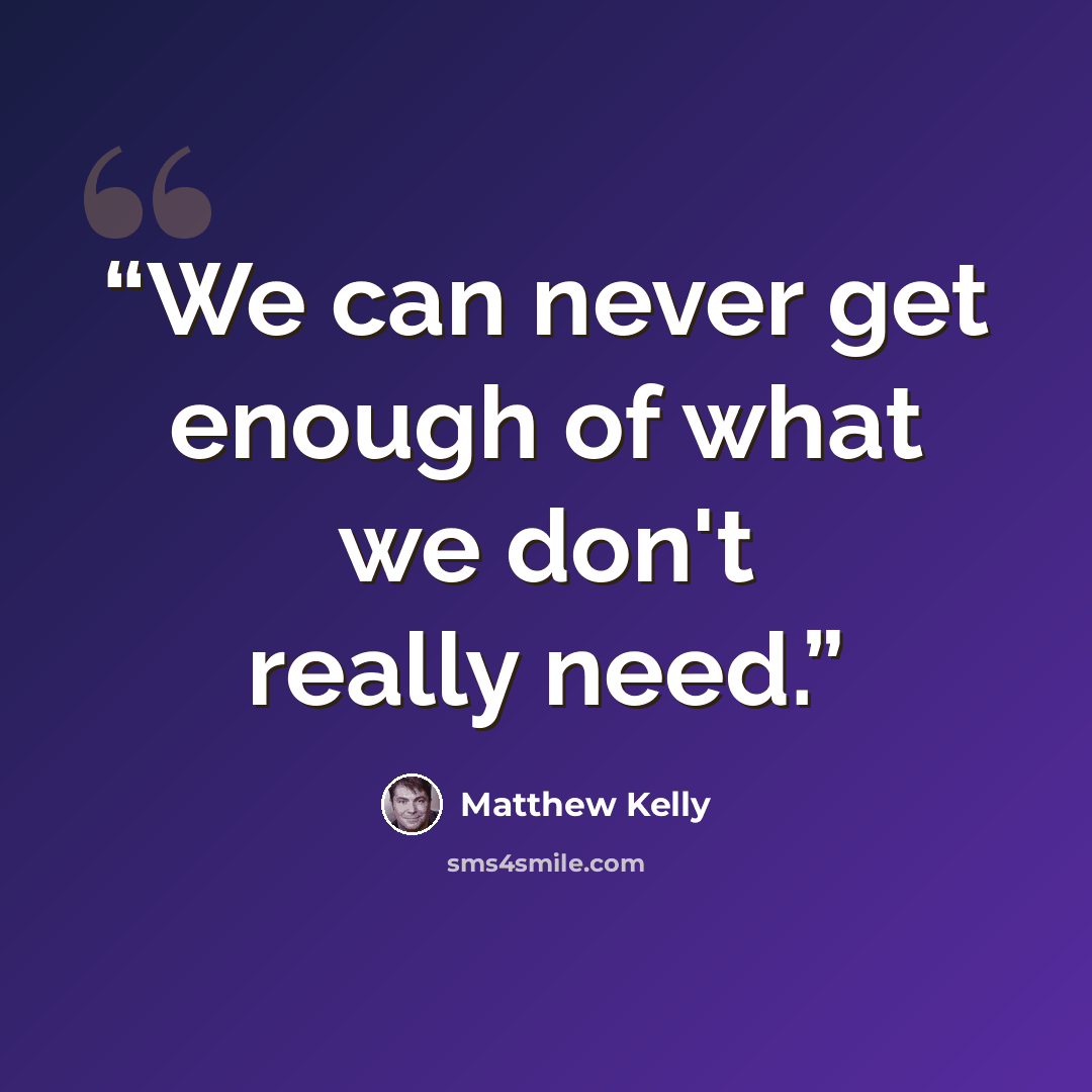 “We can never get enough of what we don't really need.” quote by Matthew Kelly