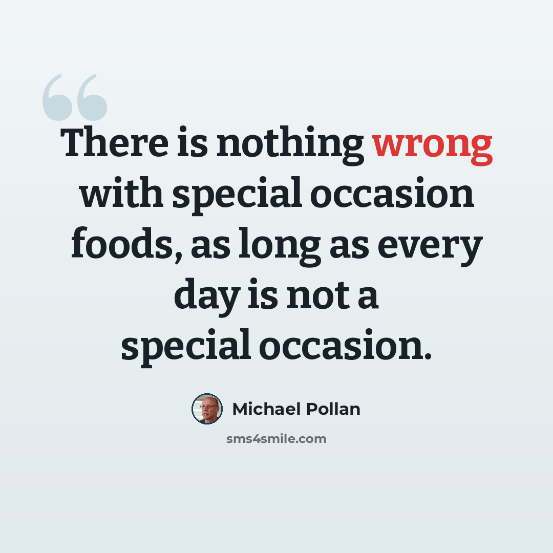 “There is nothing wrong with special occasion foods, as long as every day is not a special occasion.” quote by Michael Pollan