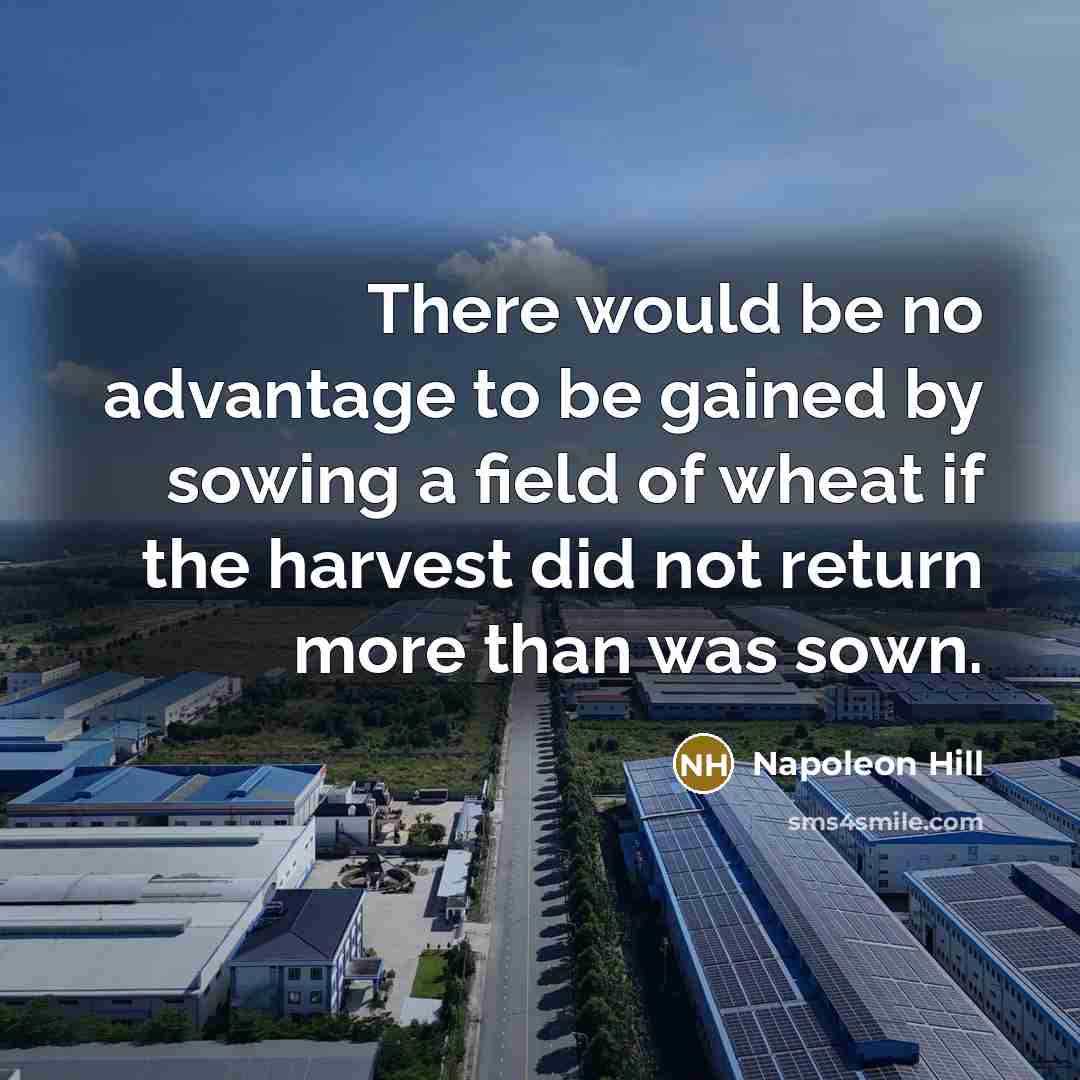 “There would be no advantage to be gained by sowing a field of wheat if the harvest did not return more than was sown.” quote by Napoleon Hill
