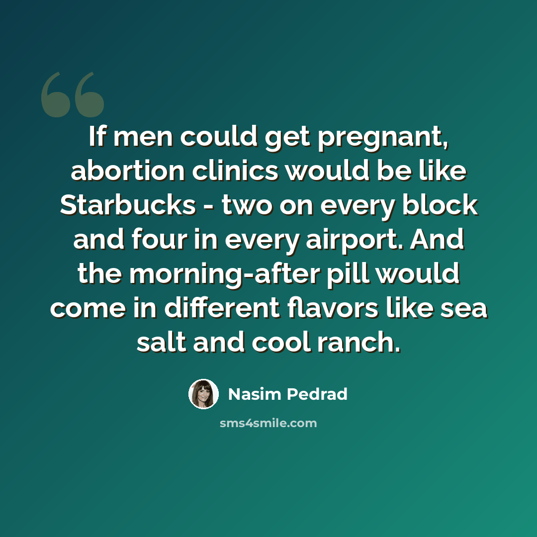 “If men could get pregnant, abortion clinics would be like Starbucks - two on every block and four in every airport. And the morning-after pill would come in different flavors like sea salt and cool ranch.” quote by Nasim Pedrad