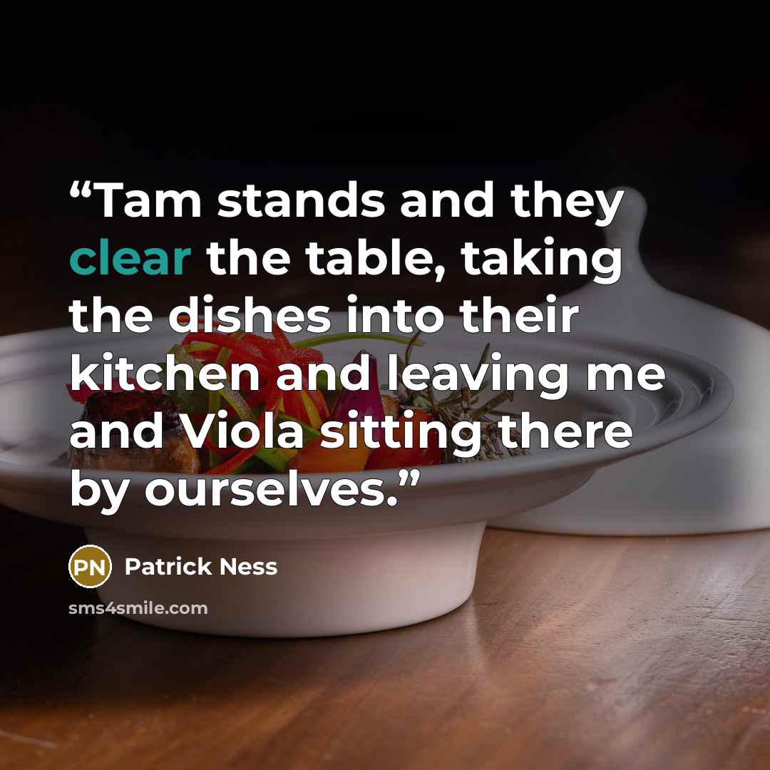 “Tam stands and they clear the table, taking the dishes into their kitchen and leaving me and Viola sitting there by ourselves.” quote by Patrick Ness