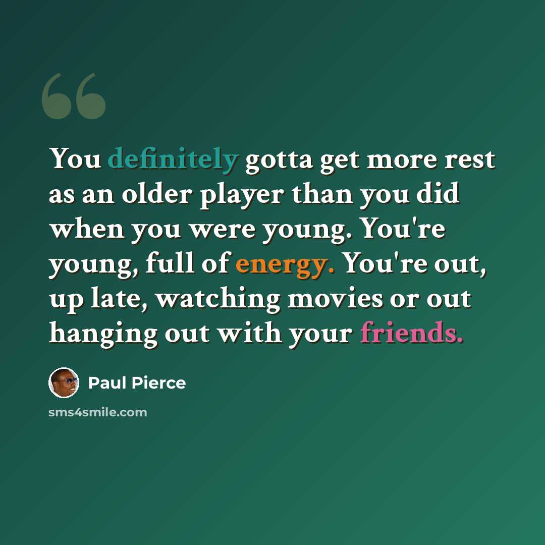 “You definitely gotta get more rest as an older player than you did when you were young. You're young, full of energy. You're out, up late, watching movies or out hanging out with your friends.” quote by Paul Pierce