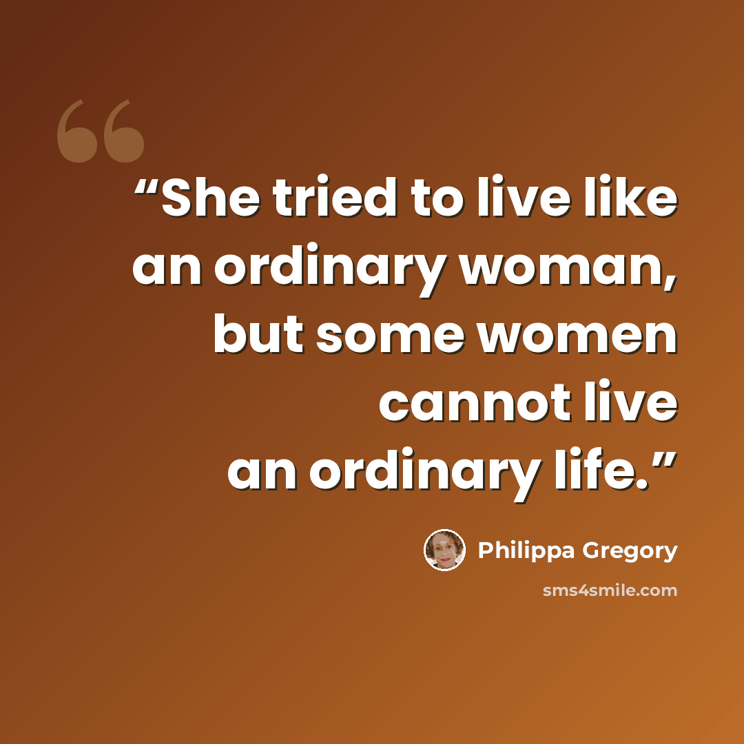 “She tried to live like an ordinary woman, but some women cannot live an ordinary life.” quote by Philippa Gregory