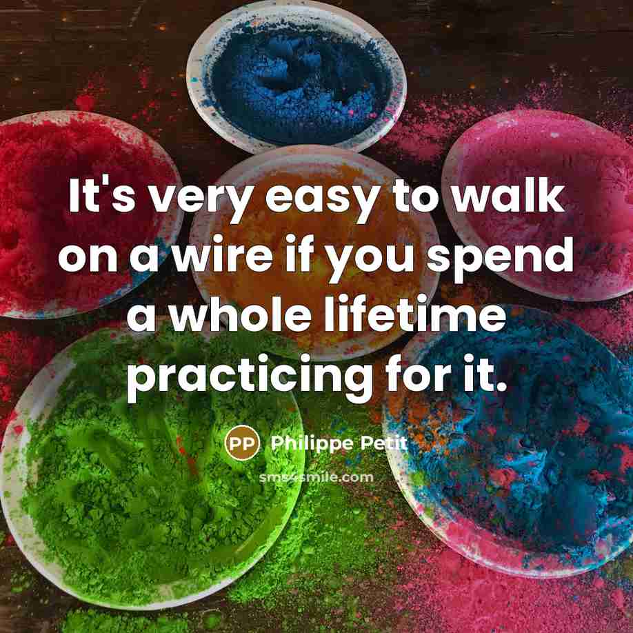 “It's very easy to walk on a wire if you spend a whole lifetime practicing for it.” quote by Philippe Petit