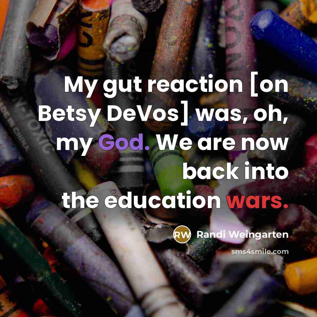 “My gut reaction [on Betsy DeVos] was, oh, my God. We are now back into the education wars.” quote by Randi Weingarten