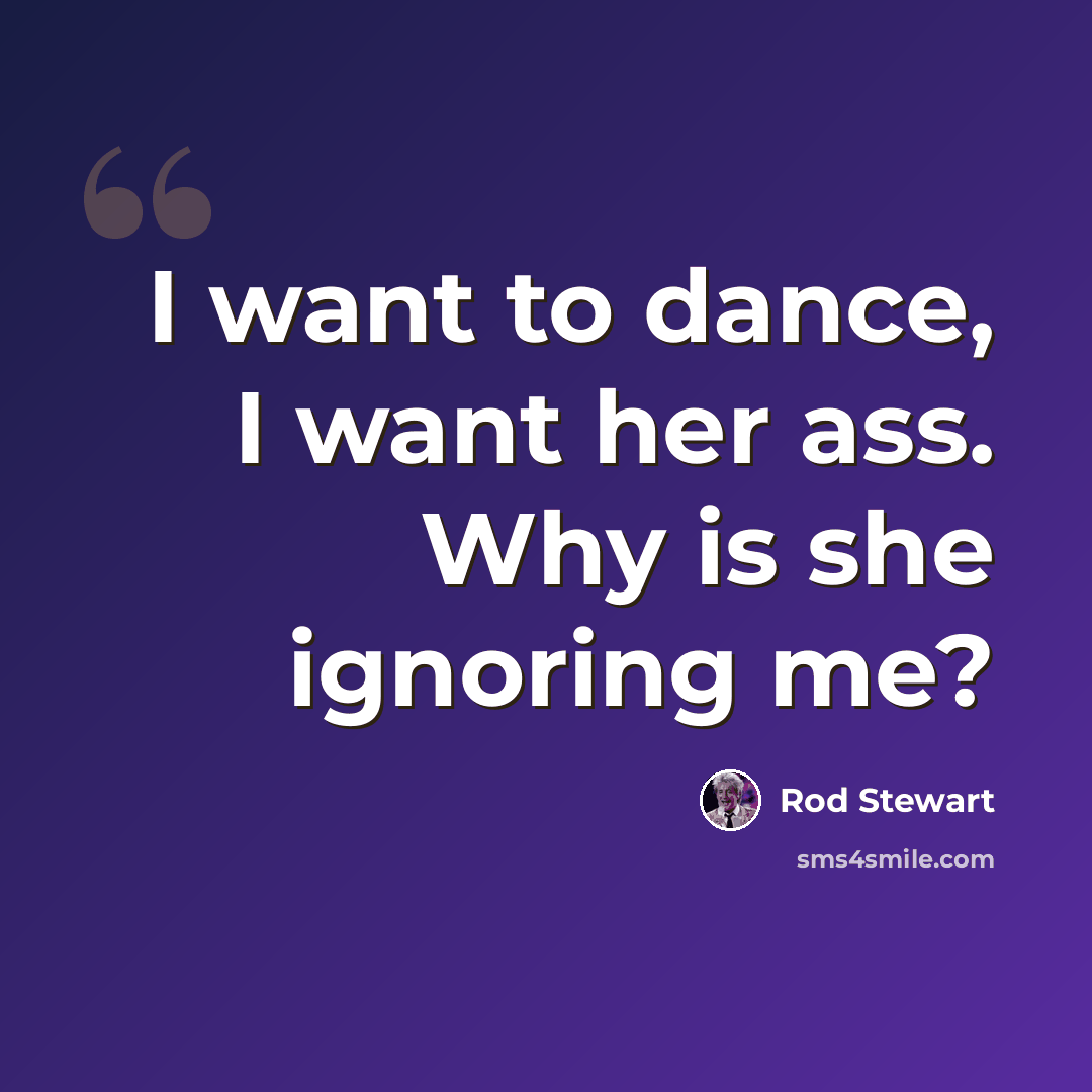 “I want to dance, I want her ass. Why is she ignoring me?” quote by Rod Stewart