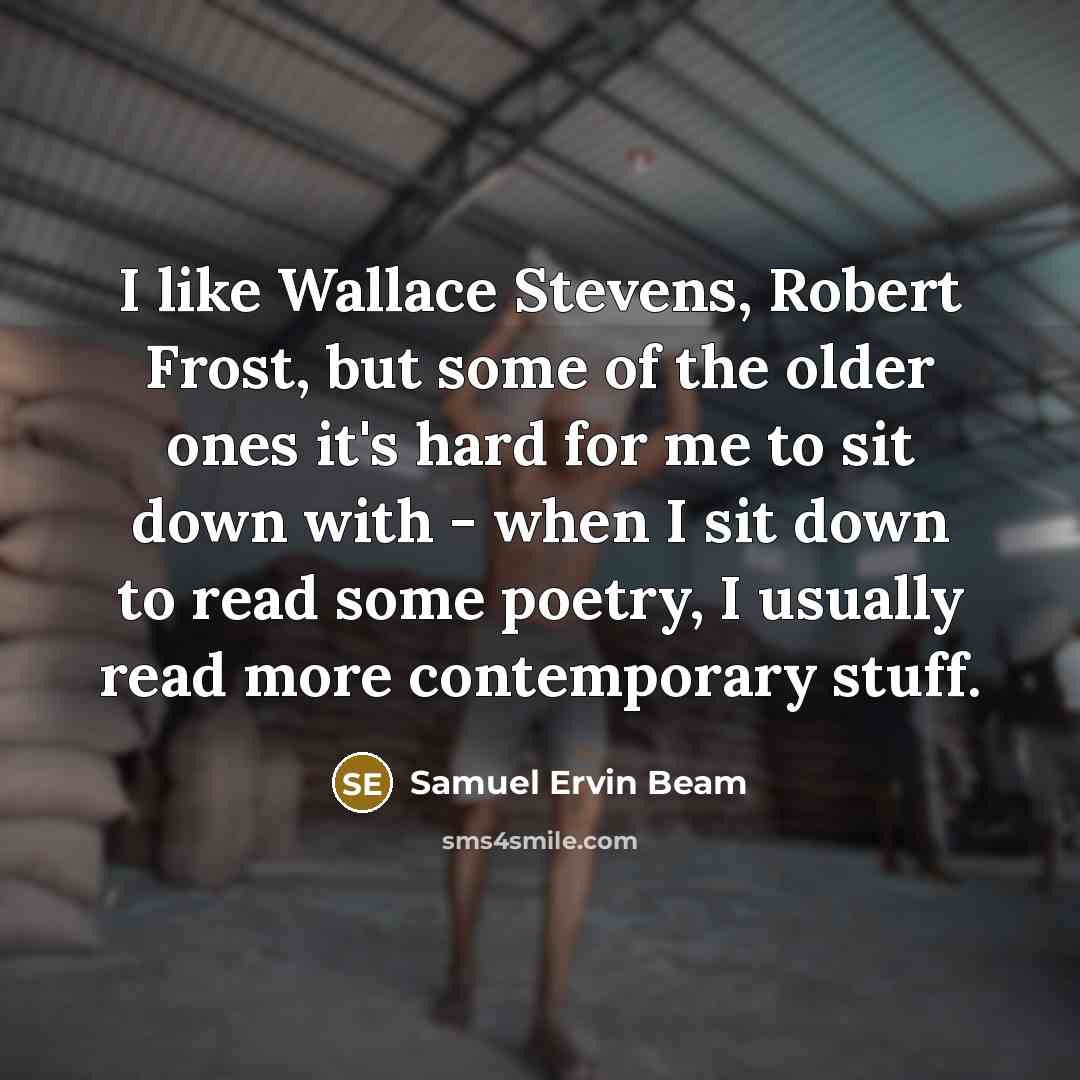 “I like Wallace Stevens, Robert Frost, but some of the older ones it's hard for me to sit down with - when I sit down to read some poetry, I usually read more contemporary stuff.” quote by Samuel Ervin Beam
