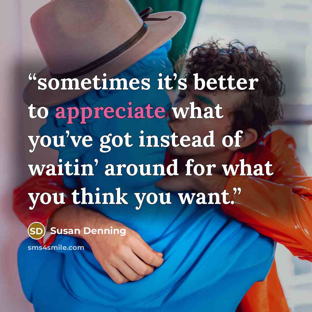“sometimes it’s better to appreciate what you’ve got instead of waitin’ around for what you think you want.” quote by Susan Denning