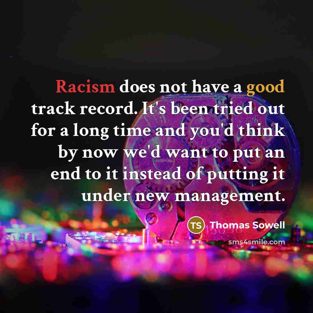 “Racism does not have a good track record. It's been tried out for a long time and you'd think by now we'd want to put an end to it instead of putting it under new management.” quote by Thomas Sowell