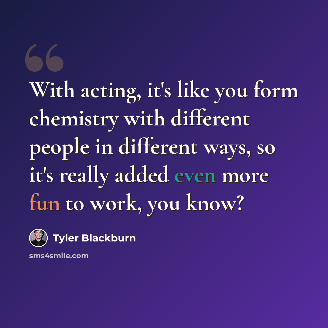“With acting, it's like you form chemistry with different people in different ways, so it's really added even more fun to work, you know?” quote by Tyler Blackburn