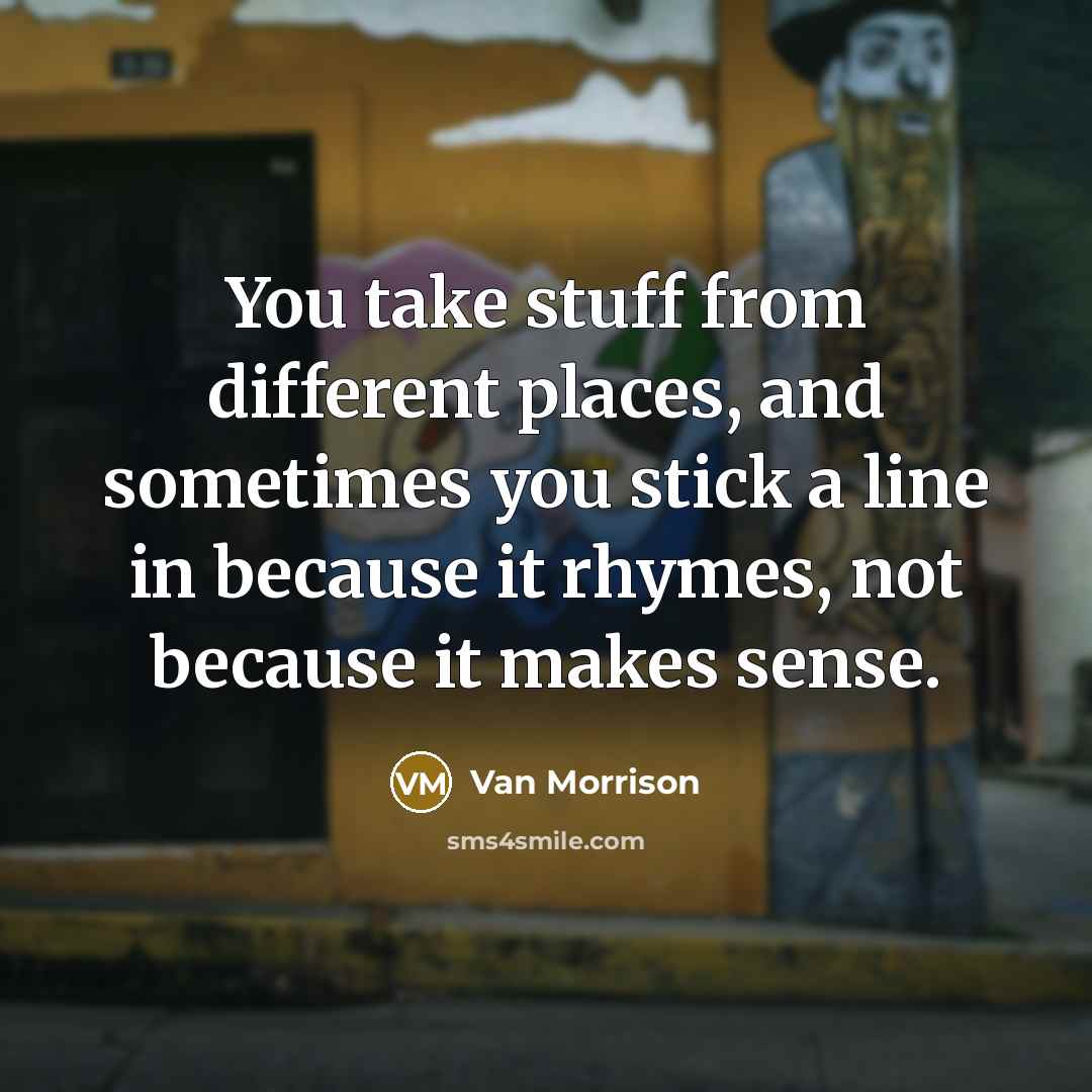 “You take stuff from different places, and sometimes you stick a line in because it rhymes, not because it makes sense.” quote by Van Morrison