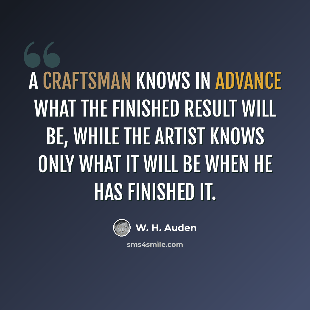 “A craftsman knows in advance what the finished result will be, while the artist knows only what it will be when he has finished it.” quote by W. H. Auden