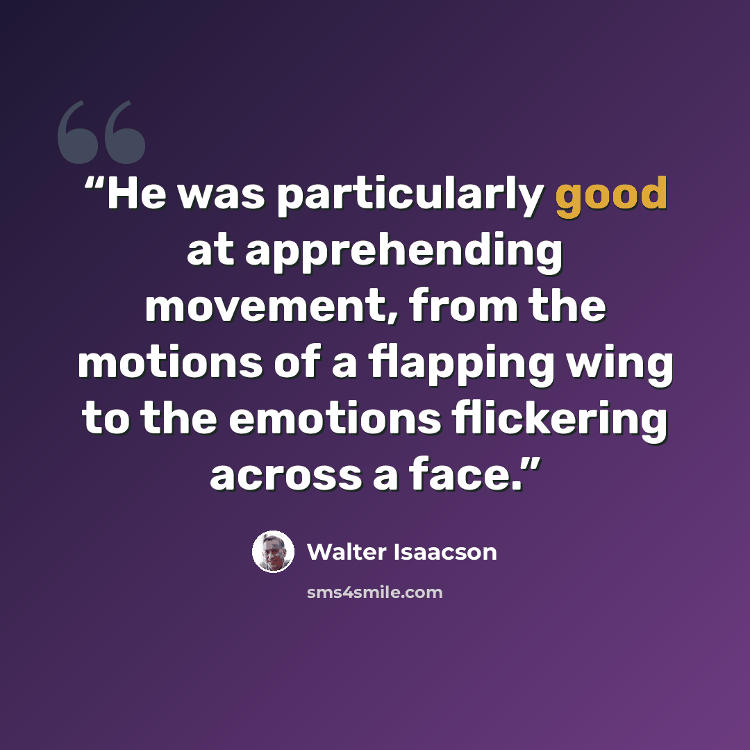 “He was particularly good at apprehending movement, from the motions of a flapping wing to the emotions flickering across a face.” quote by Walter Isaacson