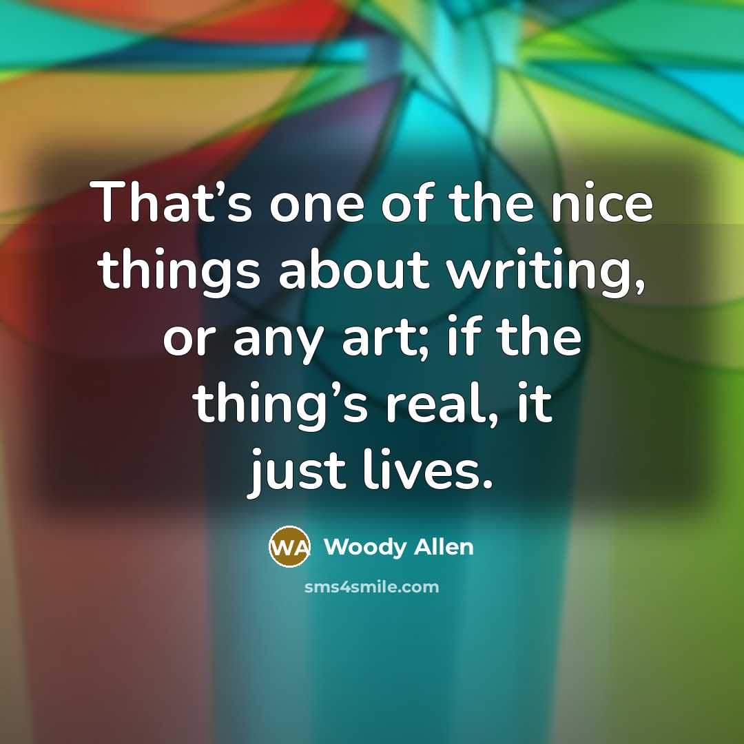 “That’s one of the nice things about writing, or any art; if the thing’s real, it just lives.” quote by Woody Allen