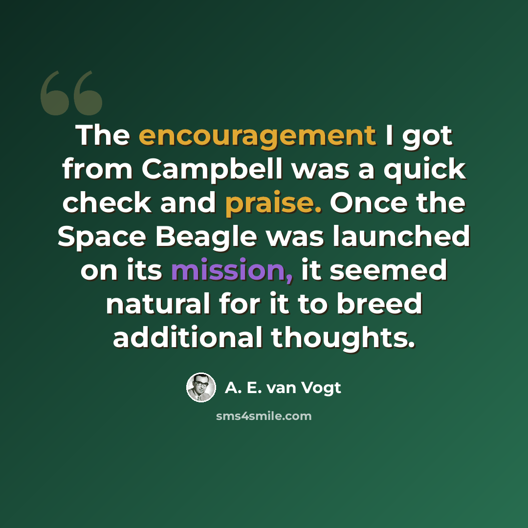 “The encouragement I got from Campbell was a quick check and praise. Once the Space Beagle was launched on its mission, it seemed natural for it to breed additional thoughts.” quote by A. E. van Vogt